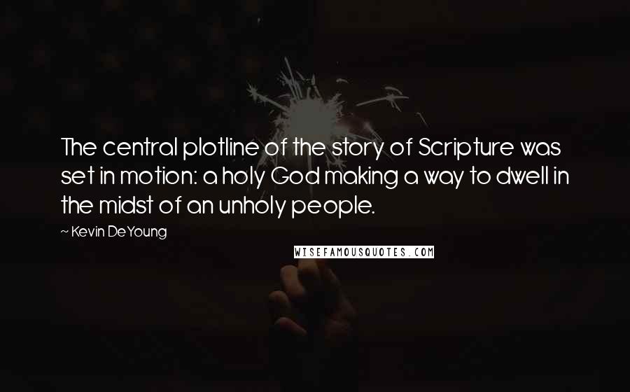 Kevin DeYoung Quotes: The central plotline of the story of Scripture was set in motion: a holy God making a way to dwell in the midst of an unholy people.