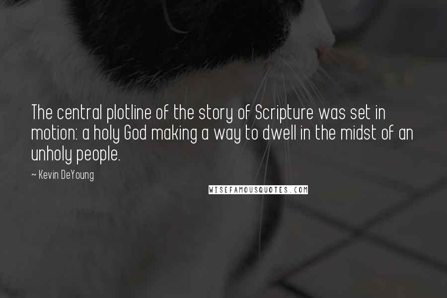 Kevin DeYoung Quotes: The central plotline of the story of Scripture was set in motion: a holy God making a way to dwell in the midst of an unholy people.