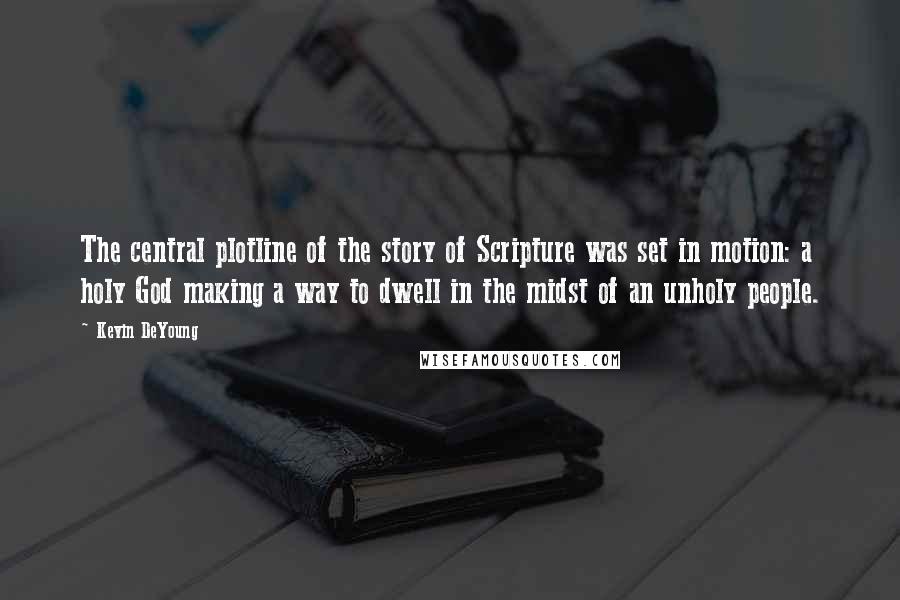 Kevin DeYoung Quotes: The central plotline of the story of Scripture was set in motion: a holy God making a way to dwell in the midst of an unholy people.