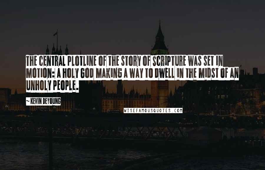 Kevin DeYoung Quotes: The central plotline of the story of Scripture was set in motion: a holy God making a way to dwell in the midst of an unholy people.