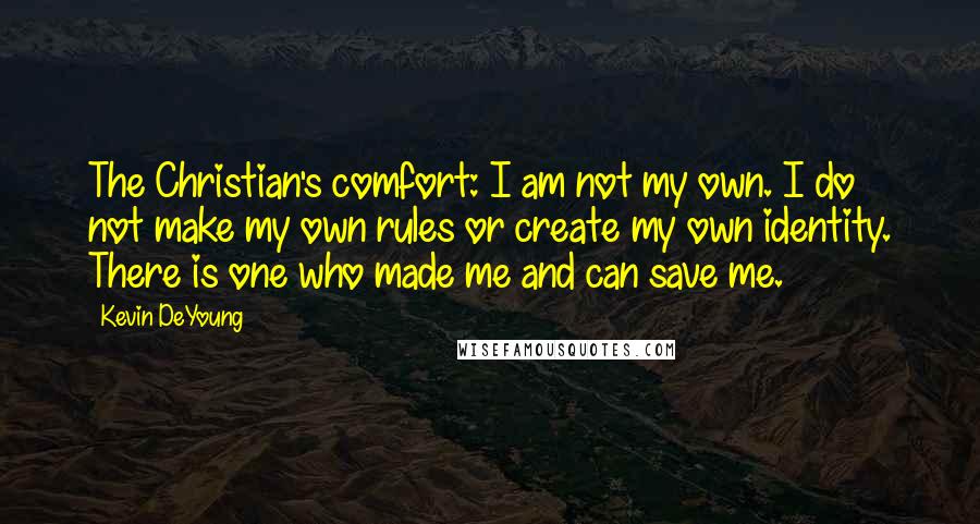 Kevin DeYoung Quotes: The Christian's comfort: I am not my own. I do not make my own rules or create my own identity. There is one who made me and can save me.