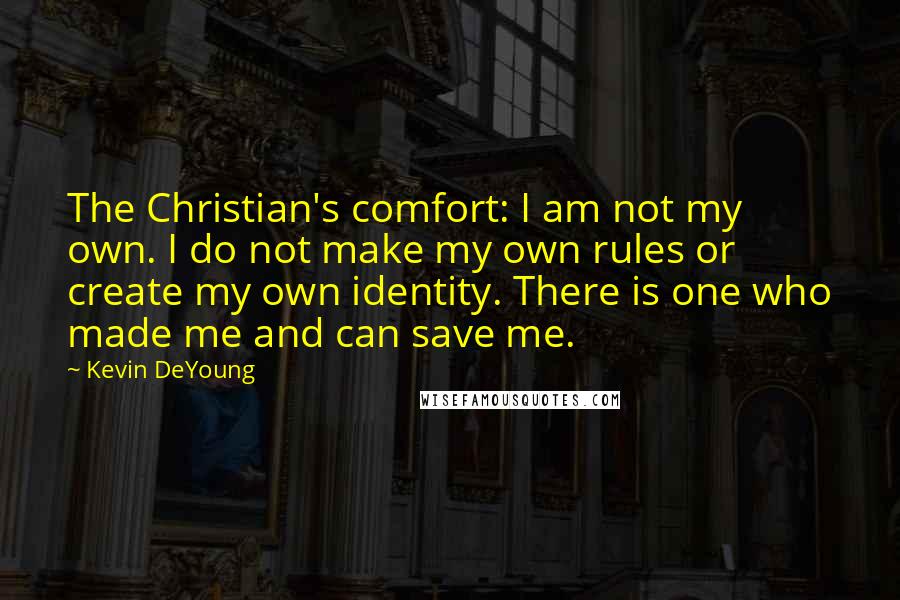 Kevin DeYoung Quotes: The Christian's comfort: I am not my own. I do not make my own rules or create my own identity. There is one who made me and can save me.