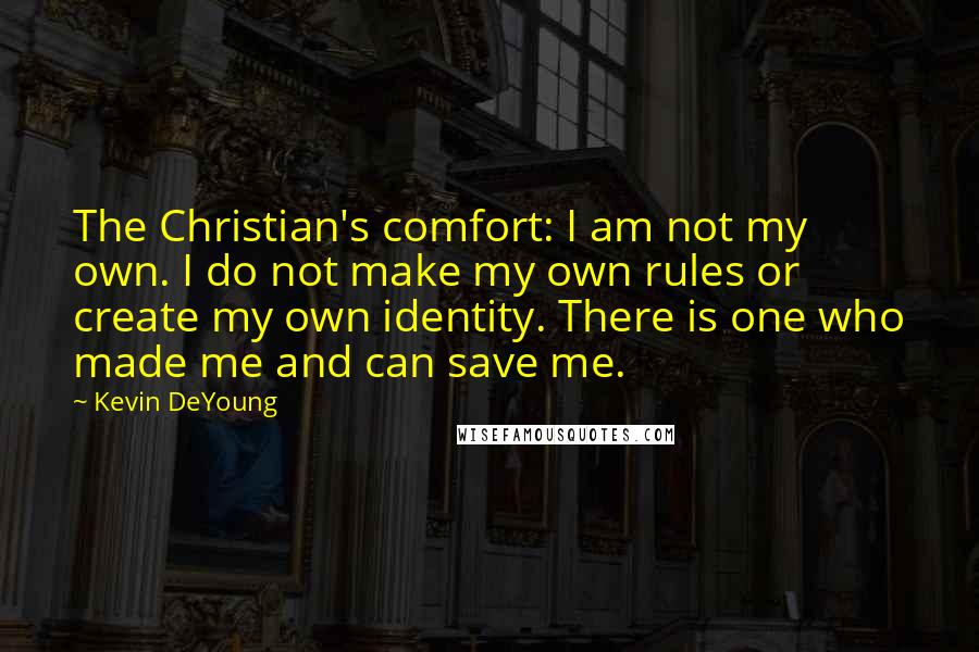 Kevin DeYoung Quotes: The Christian's comfort: I am not my own. I do not make my own rules or create my own identity. There is one who made me and can save me.