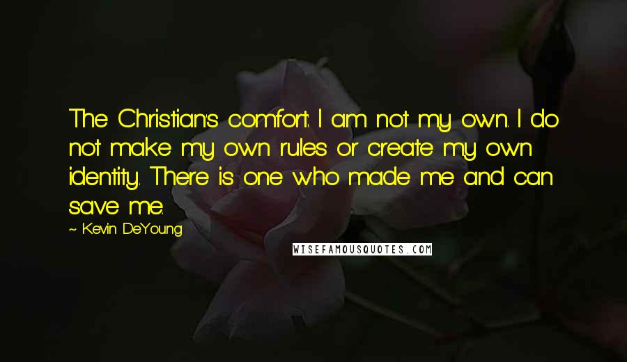 Kevin DeYoung Quotes: The Christian's comfort: I am not my own. I do not make my own rules or create my own identity. There is one who made me and can save me.