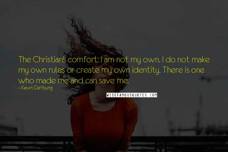 Kevin DeYoung Quotes: The Christian's comfort: I am not my own. I do not make my own rules or create my own identity. There is one who made me and can save me.