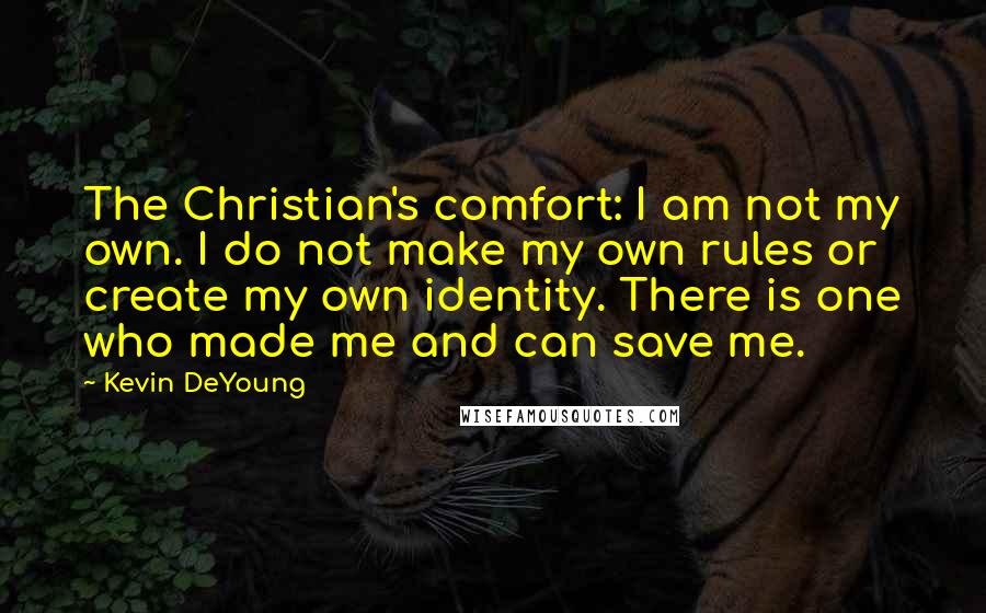 Kevin DeYoung Quotes: The Christian's comfort: I am not my own. I do not make my own rules or create my own identity. There is one who made me and can save me.