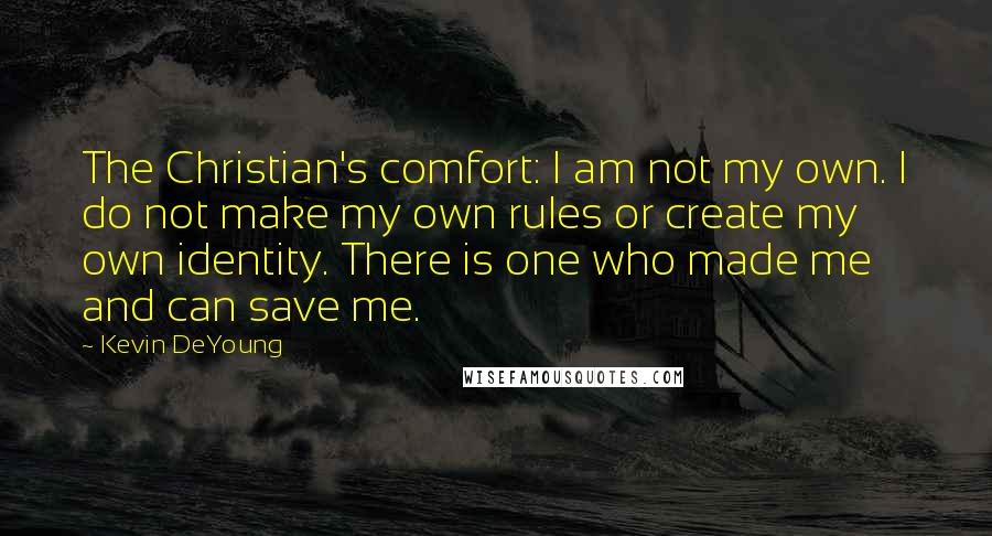 Kevin DeYoung Quotes: The Christian's comfort: I am not my own. I do not make my own rules or create my own identity. There is one who made me and can save me.