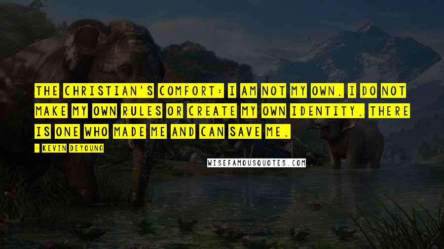 Kevin DeYoung Quotes: The Christian's comfort: I am not my own. I do not make my own rules or create my own identity. There is one who made me and can save me.