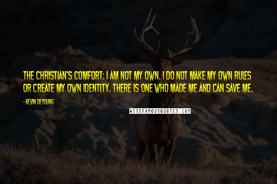 Kevin DeYoung Quotes: The Christian's comfort: I am not my own. I do not make my own rules or create my own identity. There is one who made me and can save me.