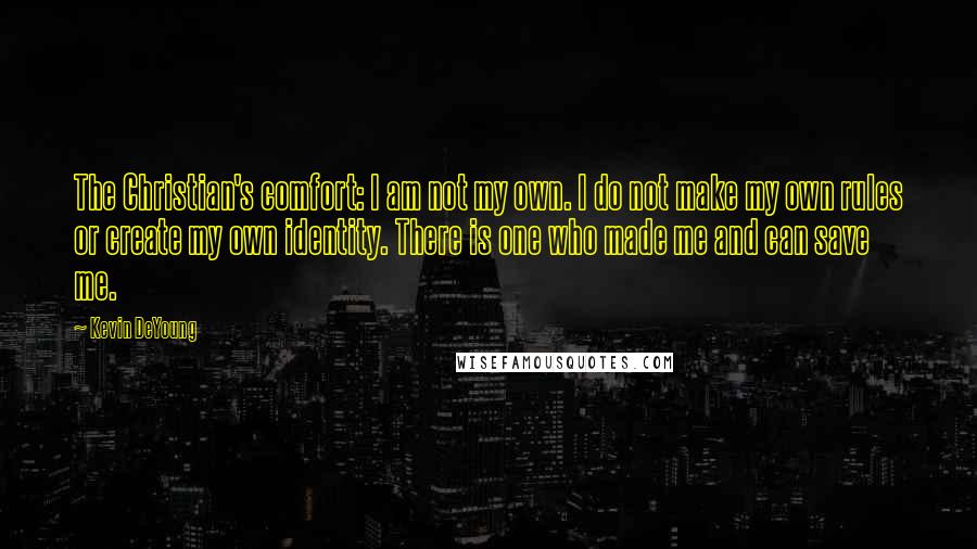 Kevin DeYoung Quotes: The Christian's comfort: I am not my own. I do not make my own rules or create my own identity. There is one who made me and can save me.