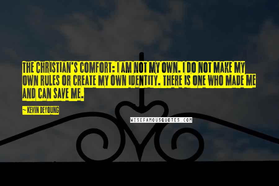 Kevin DeYoung Quotes: The Christian's comfort: I am not my own. I do not make my own rules or create my own identity. There is one who made me and can save me.