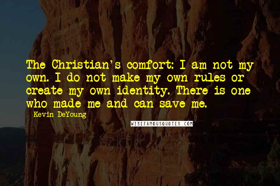 Kevin DeYoung Quotes: The Christian's comfort: I am not my own. I do not make my own rules or create my own identity. There is one who made me and can save me.
