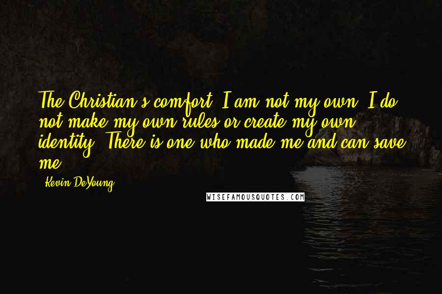 Kevin DeYoung Quotes: The Christian's comfort: I am not my own. I do not make my own rules or create my own identity. There is one who made me and can save me.