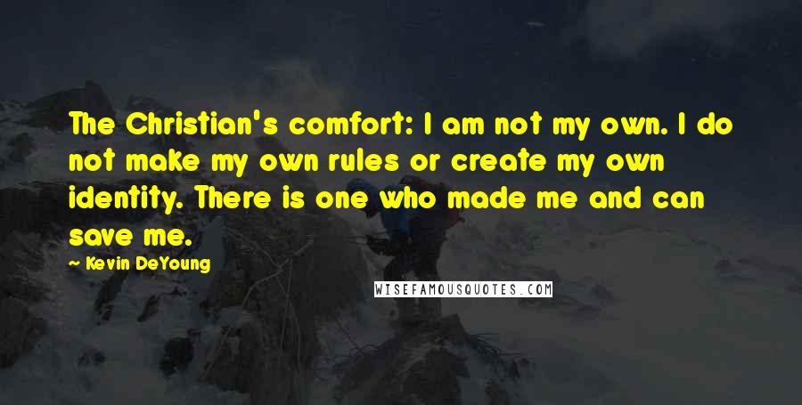 Kevin DeYoung Quotes: The Christian's comfort: I am not my own. I do not make my own rules or create my own identity. There is one who made me and can save me.