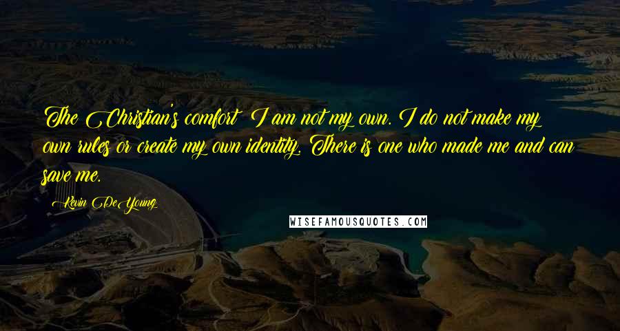 Kevin DeYoung Quotes: The Christian's comfort: I am not my own. I do not make my own rules or create my own identity. There is one who made me and can save me.