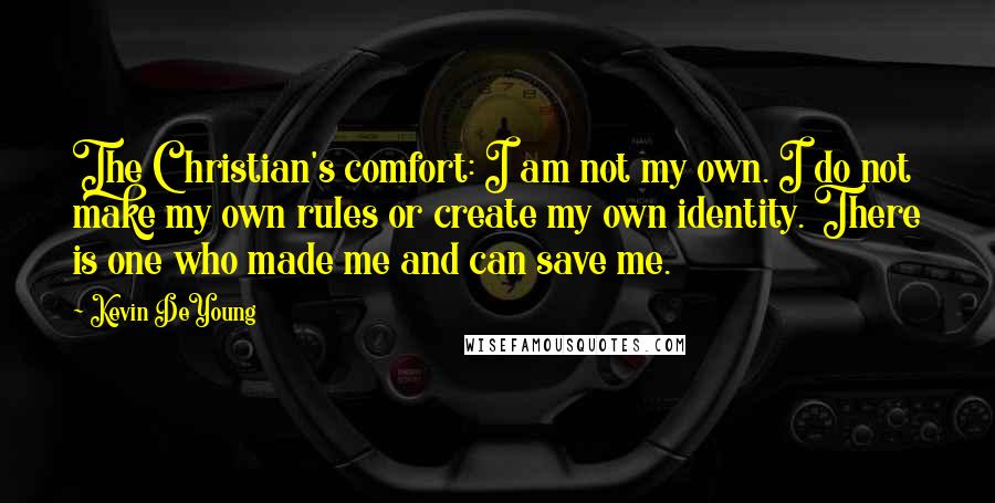 Kevin DeYoung Quotes: The Christian's comfort: I am not my own. I do not make my own rules or create my own identity. There is one who made me and can save me.