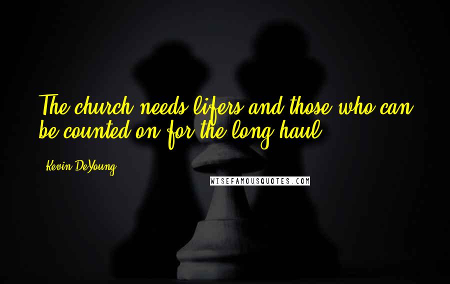 Kevin DeYoung Quotes: The church needs lifers and those who can be counted on for the long haul.