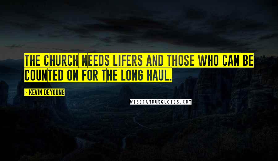 Kevin DeYoung Quotes: The church needs lifers and those who can be counted on for the long haul.