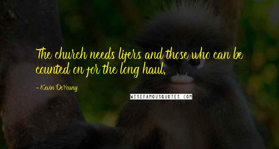 Kevin DeYoung Quotes: The church needs lifers and those who can be counted on for the long haul.