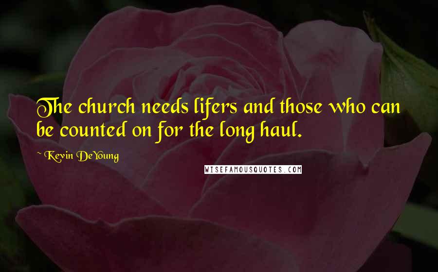 Kevin DeYoung Quotes: The church needs lifers and those who can be counted on for the long haul.