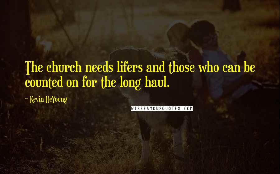 Kevin DeYoung Quotes: The church needs lifers and those who can be counted on for the long haul.
