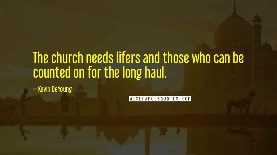 Kevin DeYoung Quotes: The church needs lifers and those who can be counted on for the long haul.