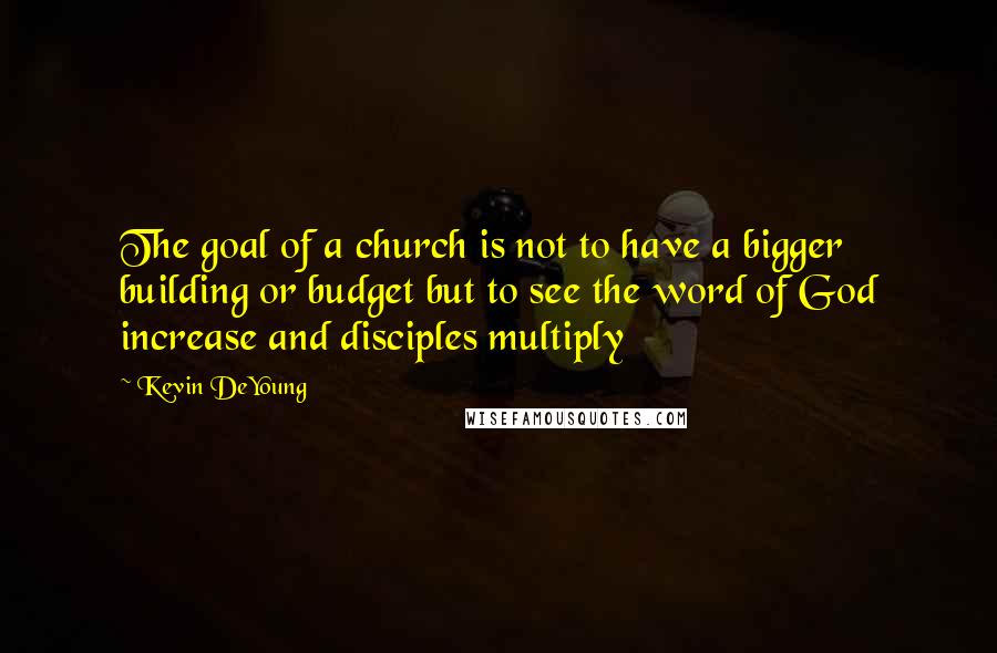 Kevin DeYoung Quotes: The goal of a church is not to have a bigger building or budget but to see the word of God increase and disciples multiply