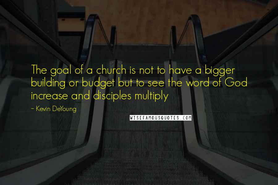 Kevin DeYoung Quotes: The goal of a church is not to have a bigger building or budget but to see the word of God increase and disciples multiply