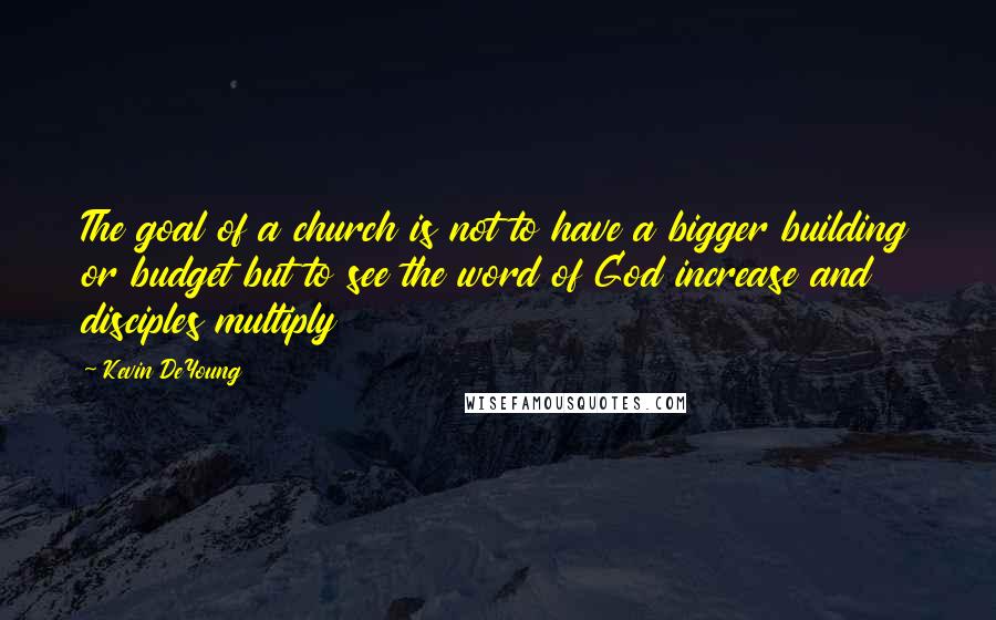 Kevin DeYoung Quotes: The goal of a church is not to have a bigger building or budget but to see the word of God increase and disciples multiply