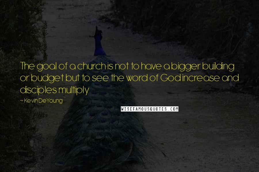 Kevin DeYoung Quotes: The goal of a church is not to have a bigger building or budget but to see the word of God increase and disciples multiply