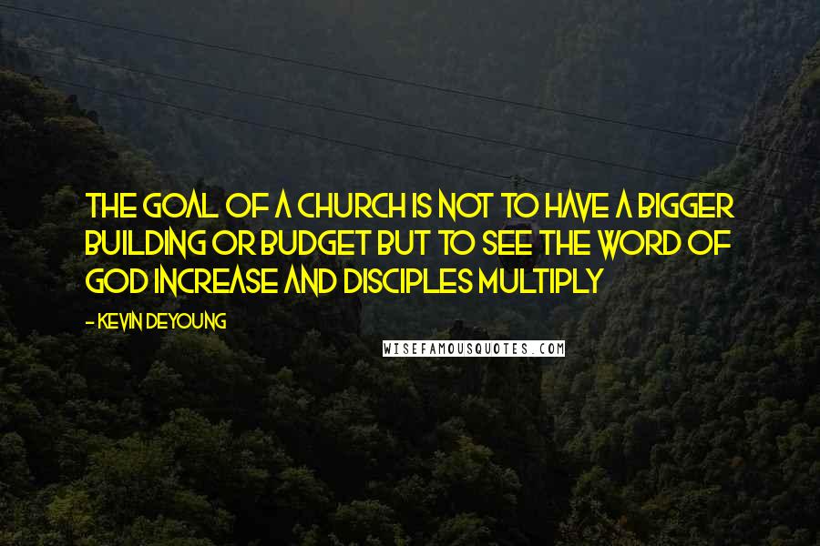 Kevin DeYoung Quotes: The goal of a church is not to have a bigger building or budget but to see the word of God increase and disciples multiply