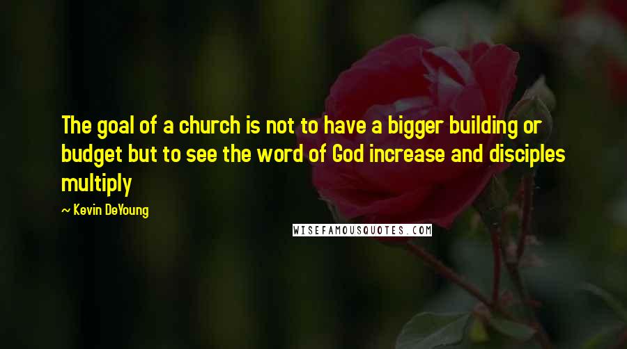 Kevin DeYoung Quotes: The goal of a church is not to have a bigger building or budget but to see the word of God increase and disciples multiply