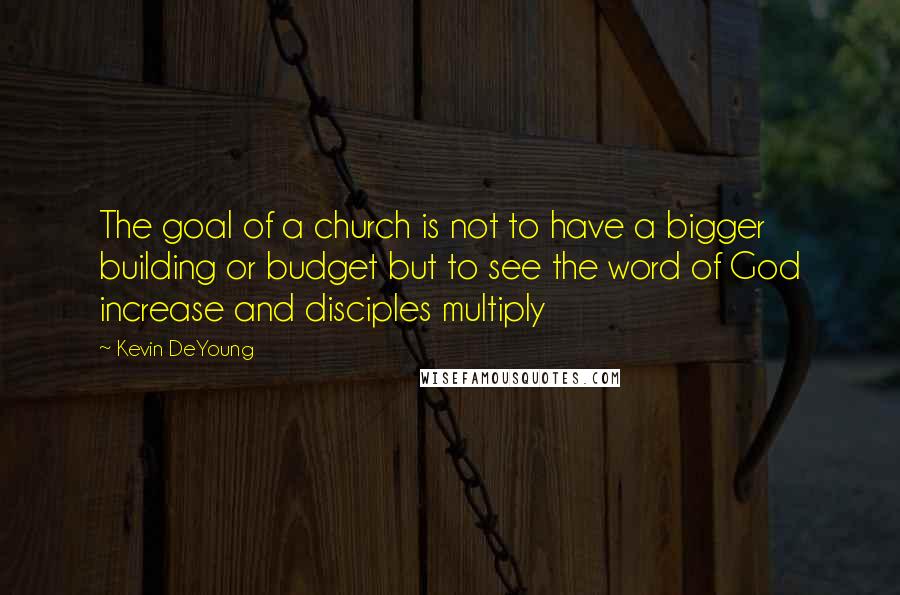 Kevin DeYoung Quotes: The goal of a church is not to have a bigger building or budget but to see the word of God increase and disciples multiply