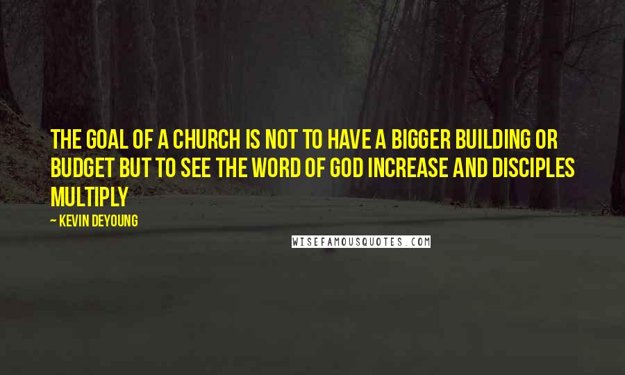 Kevin DeYoung Quotes: The goal of a church is not to have a bigger building or budget but to see the word of God increase and disciples multiply