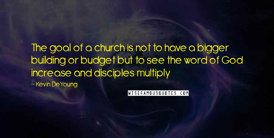 Kevin DeYoung Quotes: The goal of a church is not to have a bigger building or budget but to see the word of God increase and disciples multiply