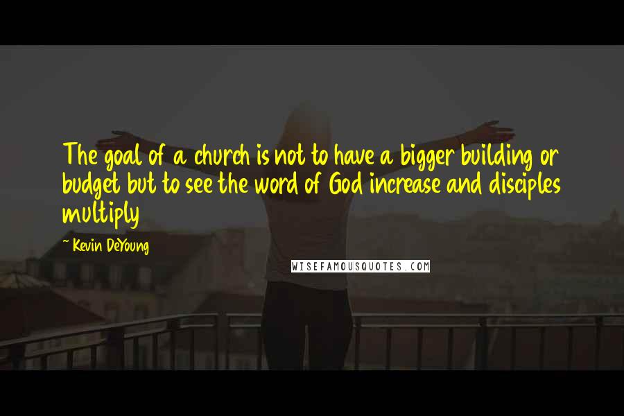 Kevin DeYoung Quotes: The goal of a church is not to have a bigger building or budget but to see the word of God increase and disciples multiply