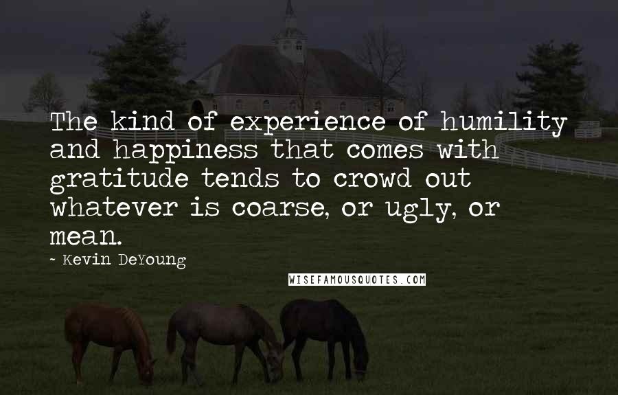 Kevin DeYoung Quotes: The kind of experience of humility and happiness that comes with gratitude tends to crowd out whatever is coarse, or ugly, or mean.