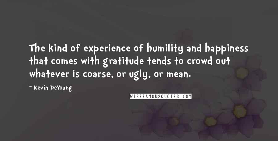 Kevin DeYoung Quotes: The kind of experience of humility and happiness that comes with gratitude tends to crowd out whatever is coarse, or ugly, or mean.