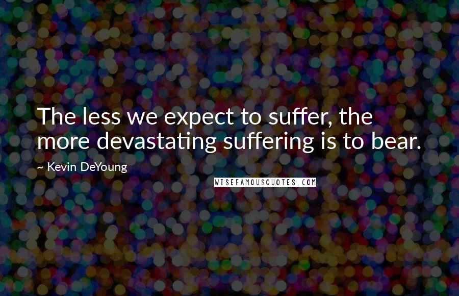 Kevin DeYoung Quotes: The less we expect to suffer, the more devastating suffering is to bear.