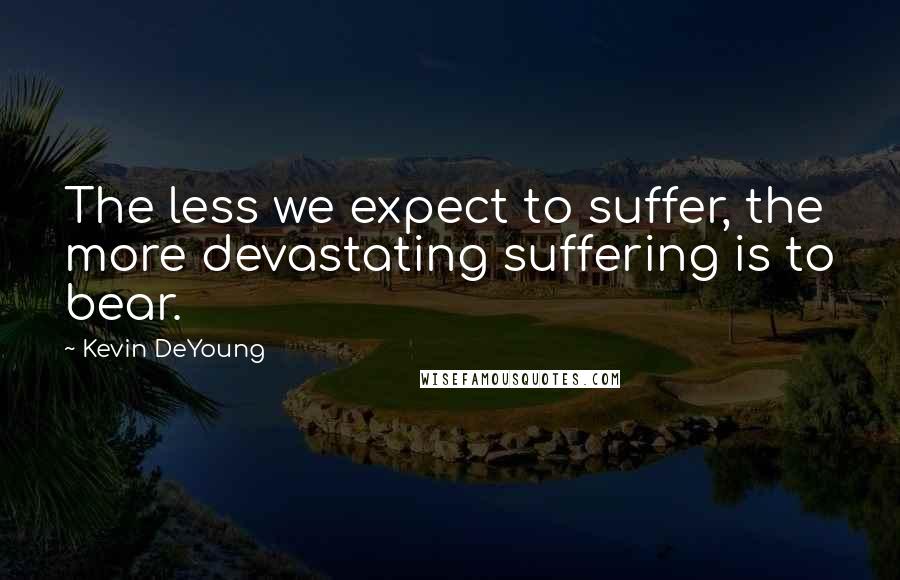 Kevin DeYoung Quotes: The less we expect to suffer, the more devastating suffering is to bear.