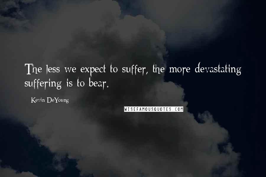 Kevin DeYoung Quotes: The less we expect to suffer, the more devastating suffering is to bear.