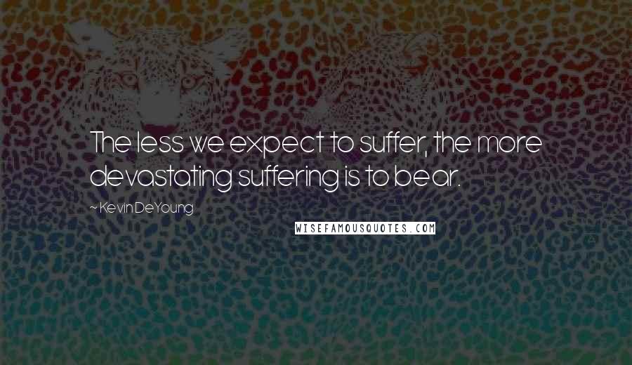 Kevin DeYoung Quotes: The less we expect to suffer, the more devastating suffering is to bear.