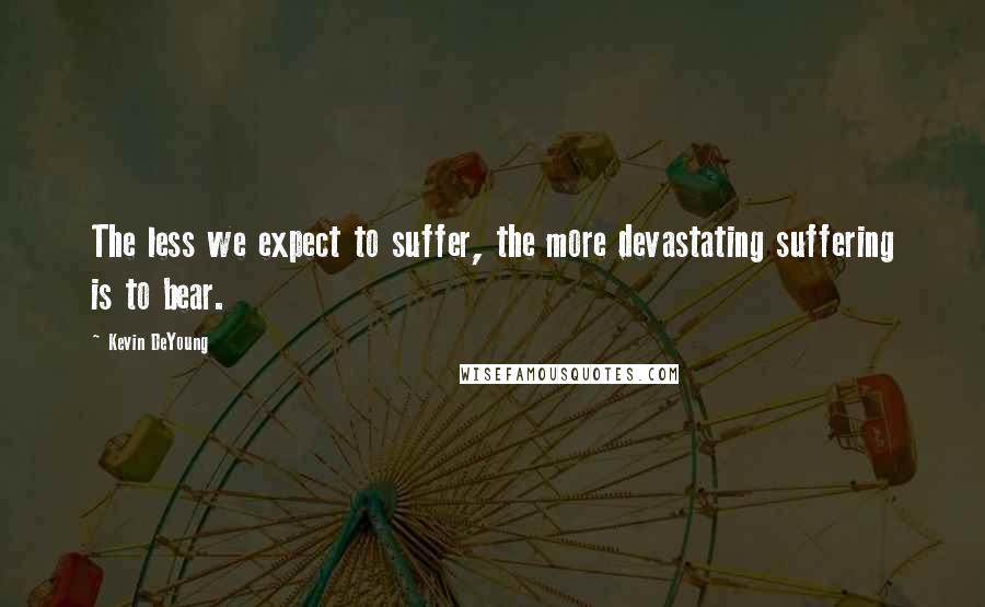 Kevin DeYoung Quotes: The less we expect to suffer, the more devastating suffering is to bear.