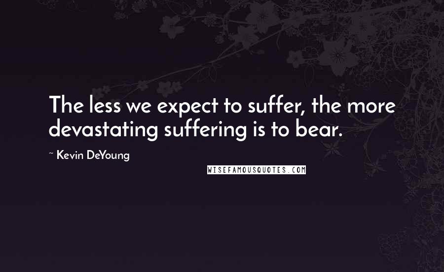 Kevin DeYoung Quotes: The less we expect to suffer, the more devastating suffering is to bear.