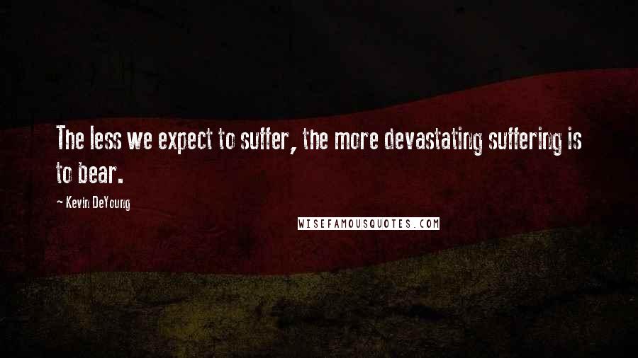 Kevin DeYoung Quotes: The less we expect to suffer, the more devastating suffering is to bear.