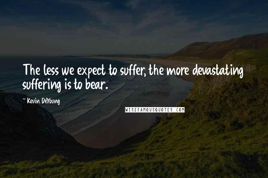 Kevin DeYoung Quotes: The less we expect to suffer, the more devastating suffering is to bear.