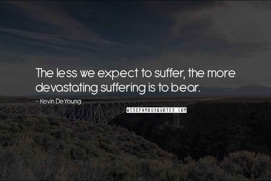 Kevin DeYoung Quotes: The less we expect to suffer, the more devastating suffering is to bear.