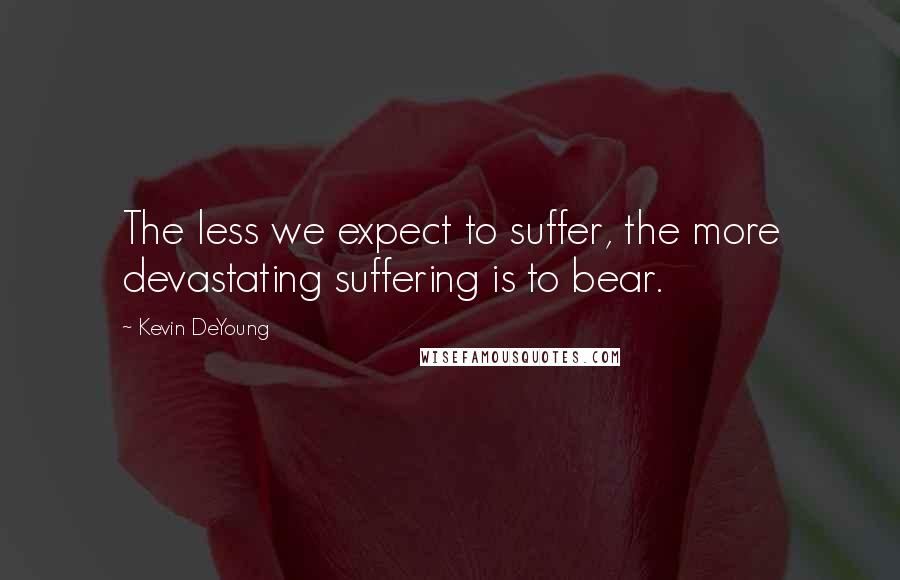 Kevin DeYoung Quotes: The less we expect to suffer, the more devastating suffering is to bear.