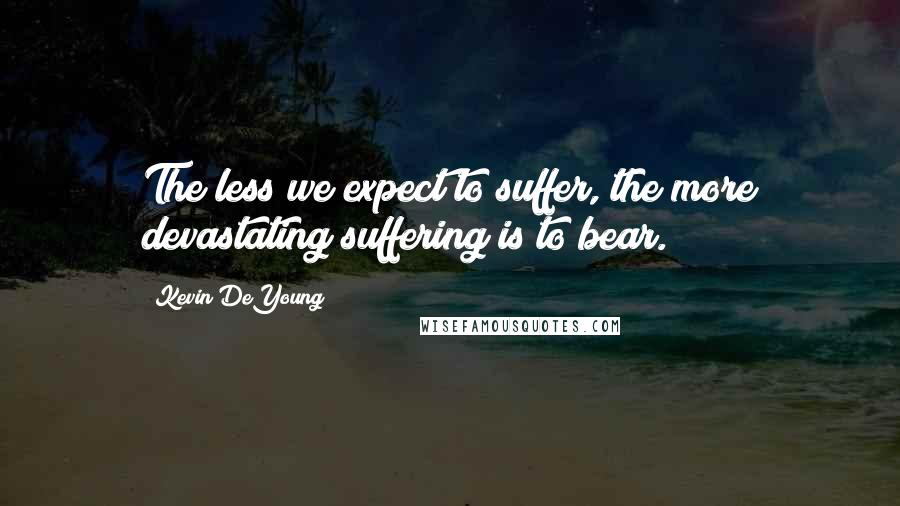 Kevin DeYoung Quotes: The less we expect to suffer, the more devastating suffering is to bear.