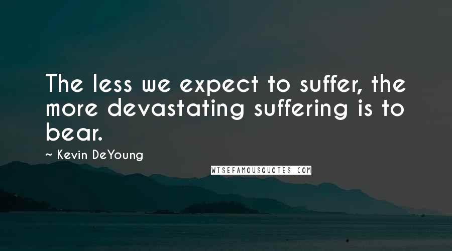 Kevin DeYoung Quotes: The less we expect to suffer, the more devastating suffering is to bear.